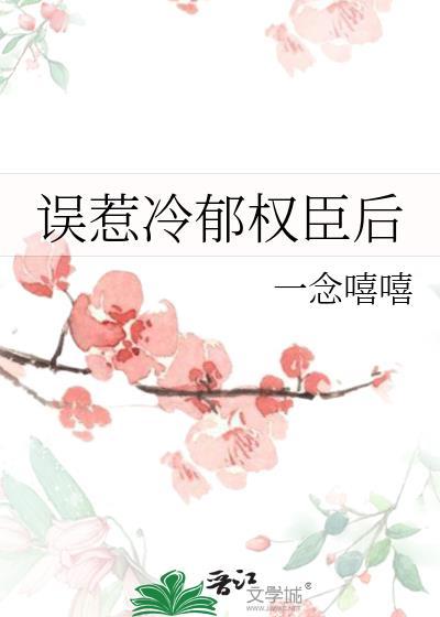 误惹冷郁权臣后全文阅读一念嘻嘻
