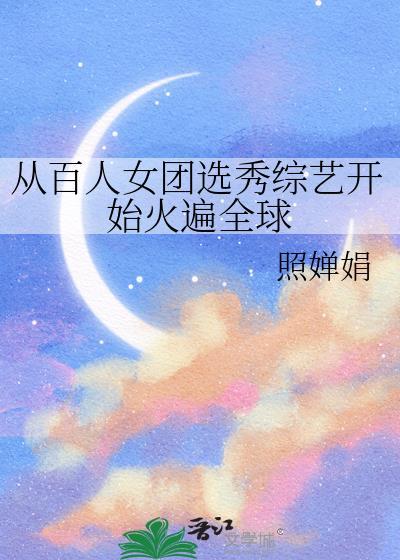 从百人女团选秀综艺开始火遍全球 照婵娟