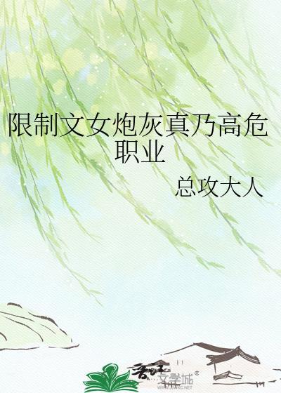 限制文女炮灰真乃高危职业总攻大人免费阅读