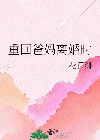 重回爸妈离婚时花日绯笔趣阁