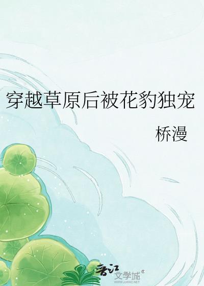 穿越草原后被花豹独宠 桥漫 笔趣阁