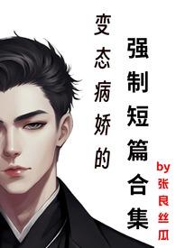 变态病娇的强制短篇合集(张良丝瓜)_