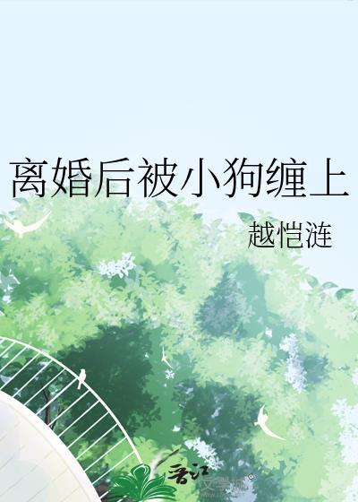 离婚后被小狗缠上全文免费