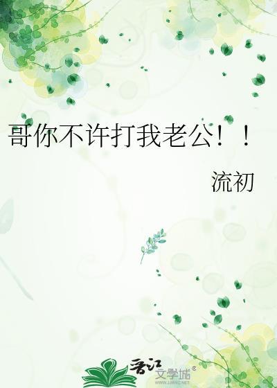 哥你不许打我老公!! 流初 笔趣阁
