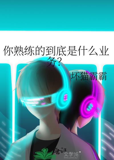 你熟练的到底是什么业务? 坏猫霸霸