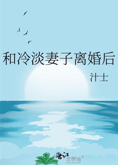 和冷淡妻子离婚后gl