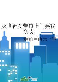 灭世神女带崽上门要我负责免费阅读