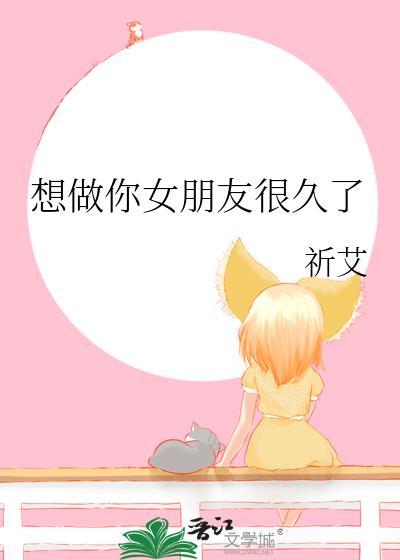 想做你女朋友很久了by祈艾免费阅读