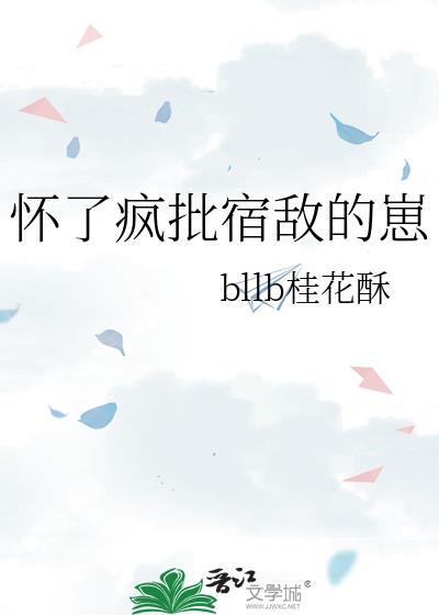 怀了疯批宿敌的崽bybllb桂花酥txt