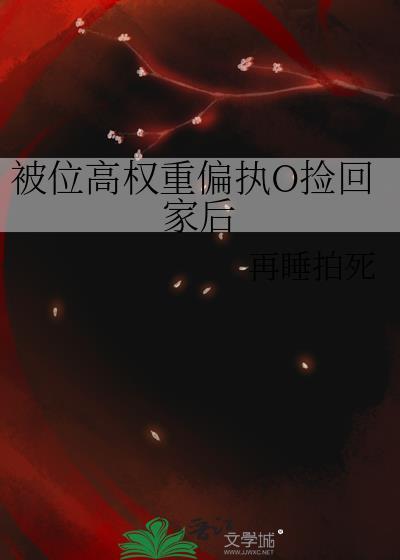 被位高权重偏执O捡回家后作者再睡拍死