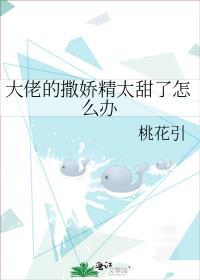 大佬的撒娇精太甜了怎么办桃花引TXT