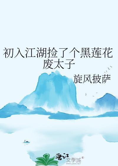 初入江湖捡了个黑莲花废太子免费阅读