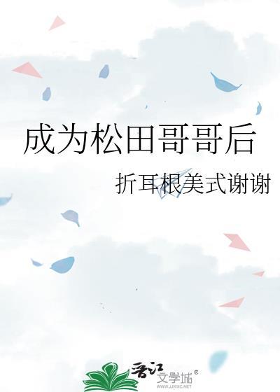 成为松田哥哥后折耳根美式谢谢无删减免费阅读