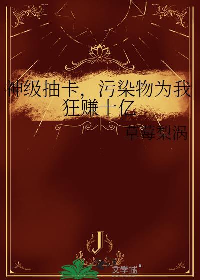 神级抽卡污染物为我狂赚十亿笔趣阁