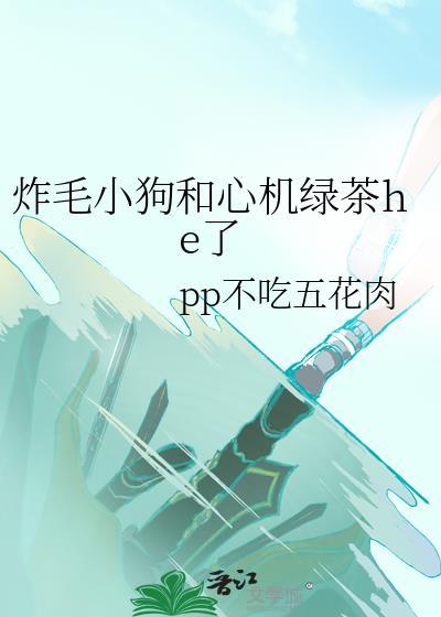 炸毛小狗和心机绿茶he了by不吃五花肉