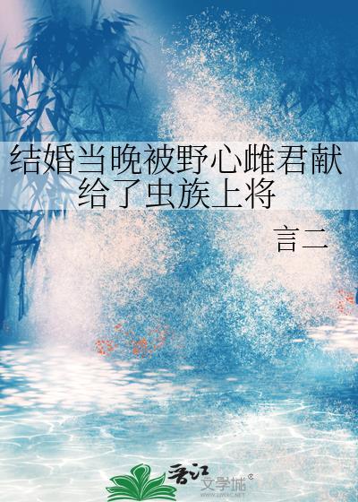 结婚当晚被野心雌君献给了虫族上将 言二免费阅读