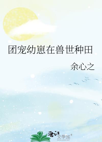 团宠幼崽在兽世种田余心之笔趣阁