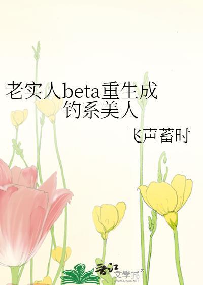 老实人BETA重生成钓系美人by飞声旭时免费阅读